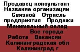 Продавец-консультант › Название организации ­ Связной › Отрасль предприятия ­ Продажи › Минимальный оклад ­ 30 000 - Все города Работа » Вакансии   . Калининградская обл.,Калининград г.